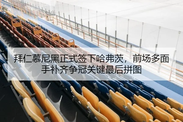拜仁慕尼黑正式签下哈弗茨，前场多面手补齐争冠关键最后拼图