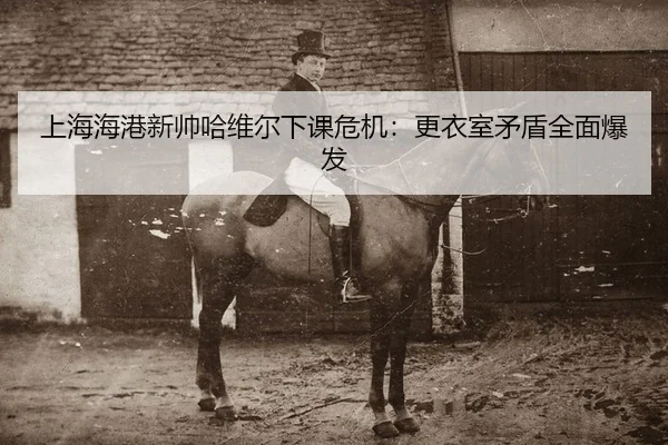 上海海港新帅哈维尔下课危机：更衣室矛盾全面爆发