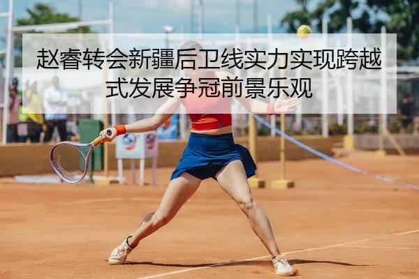 赵睿转会新疆后卫线实力实现跨越式发展争冠前景乐观